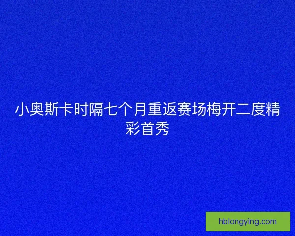 小奥斯卡时隔七个月重返赛场梅开二度精彩首秀