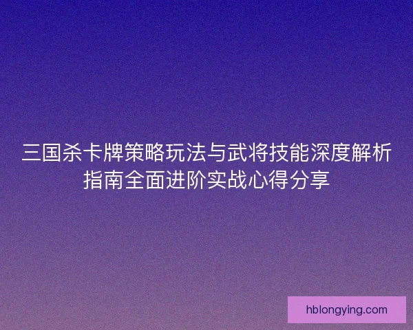 三国杀卡牌策略玩法与武将技能深度解析指南全面进阶实战心得分享