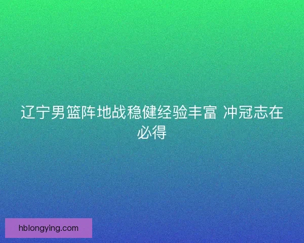 辽宁男篮阵地战稳健经验丰富 冲冠志在必得