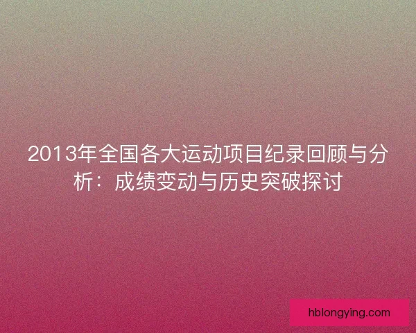 2013年全国各大运动项目纪录回顾与分析：成绩变动与历史突破探讨