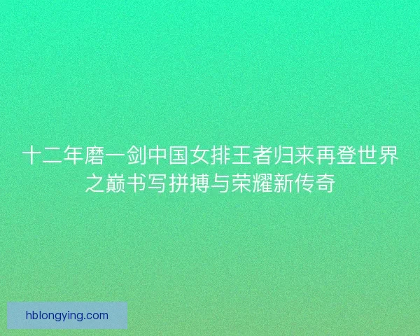 十二年磨一剑中国女排王者归来再登世界之巅书写拼搏与荣耀新传奇