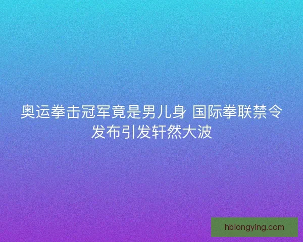 奥运拳击冠军竟是男儿身 国际拳联禁令发布引发轩然大波