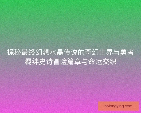 探秘最终幻想水晶传说的奇幻世界与勇者羁绊史诗冒险篇章与命运交织