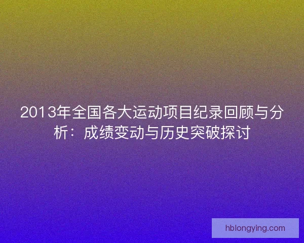 2013年全国各大运动项目纪录回顾与分析：成绩变动与历史突破探讨