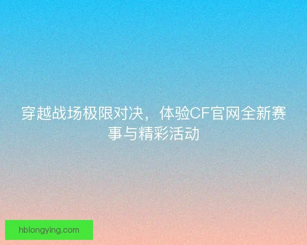 穿越战场极限对决，体验CF官网全新赛事与精彩活动